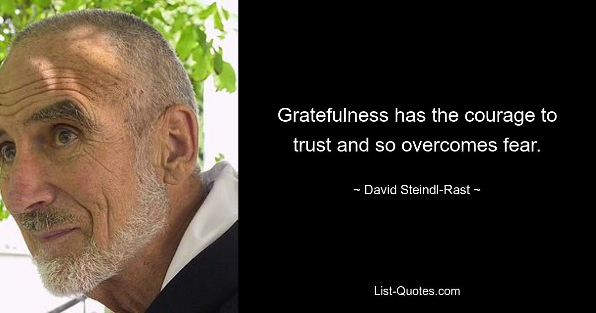 Gratefulness has the courage to trust and so overcomes fear. — © David Steindl-Rast