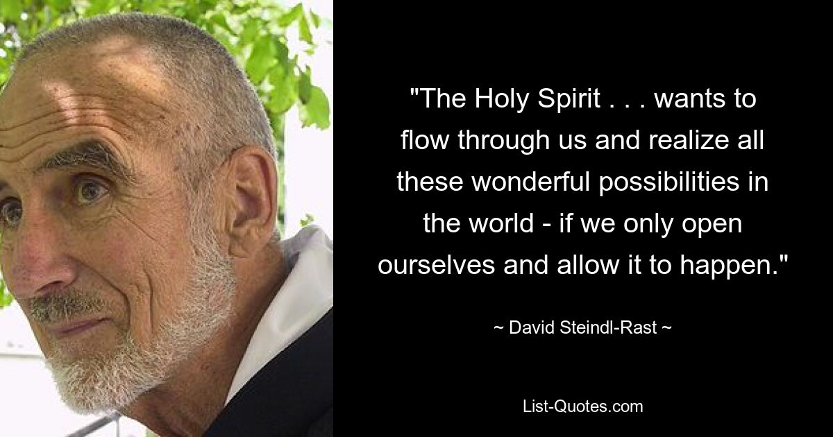 "The Holy Spirit . . . wants to flow through us and realize all these wonderful possibilities in the world - if we only open ourselves and allow it to happen." — © David Steindl-Rast