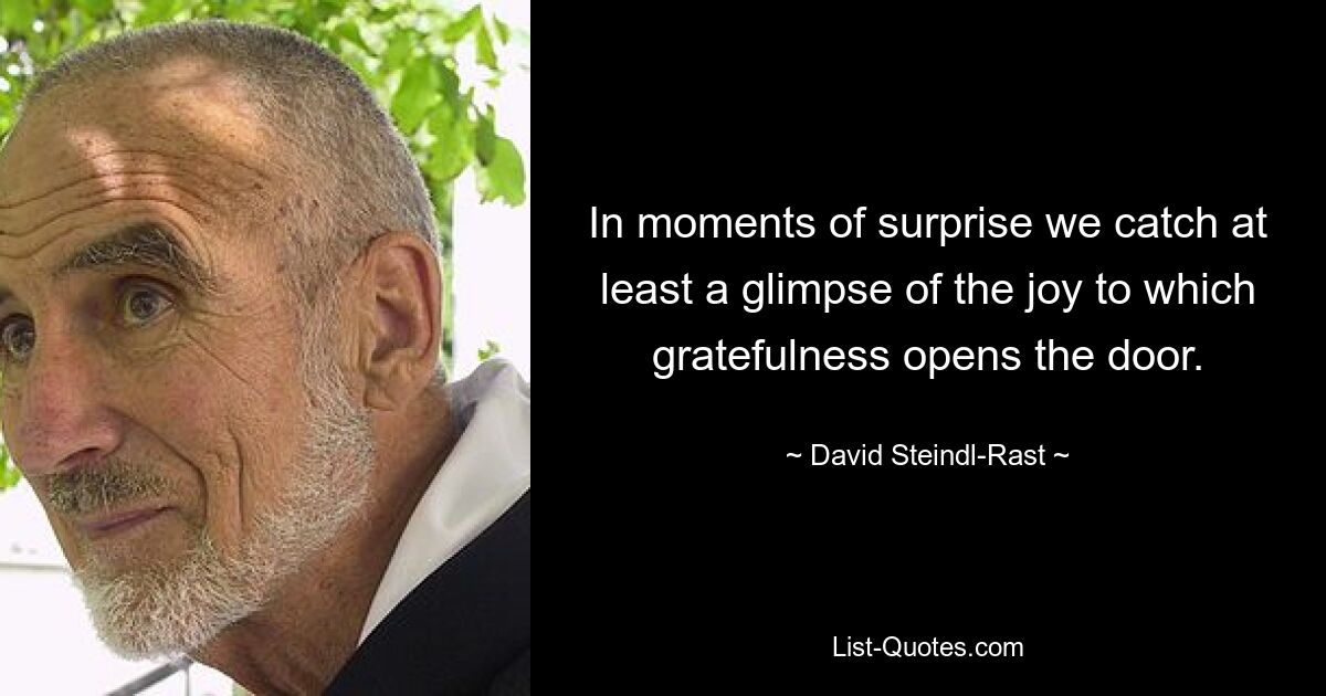 In moments of surprise we catch at least a glimpse of the joy to which gratefulness opens the door. — © David Steindl-Rast