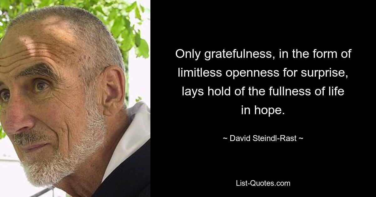 Only gratefulness, in the form of limitless openness for surprise, lays hold of the fullness of life in hope. — © David Steindl-Rast