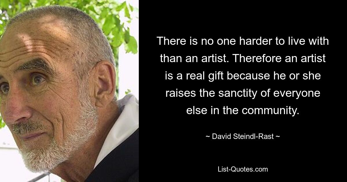 There is no one harder to live with than an artist. Therefore an artist is a real gift because he or she raises the sanctity of everyone else in the community. — © David Steindl-Rast