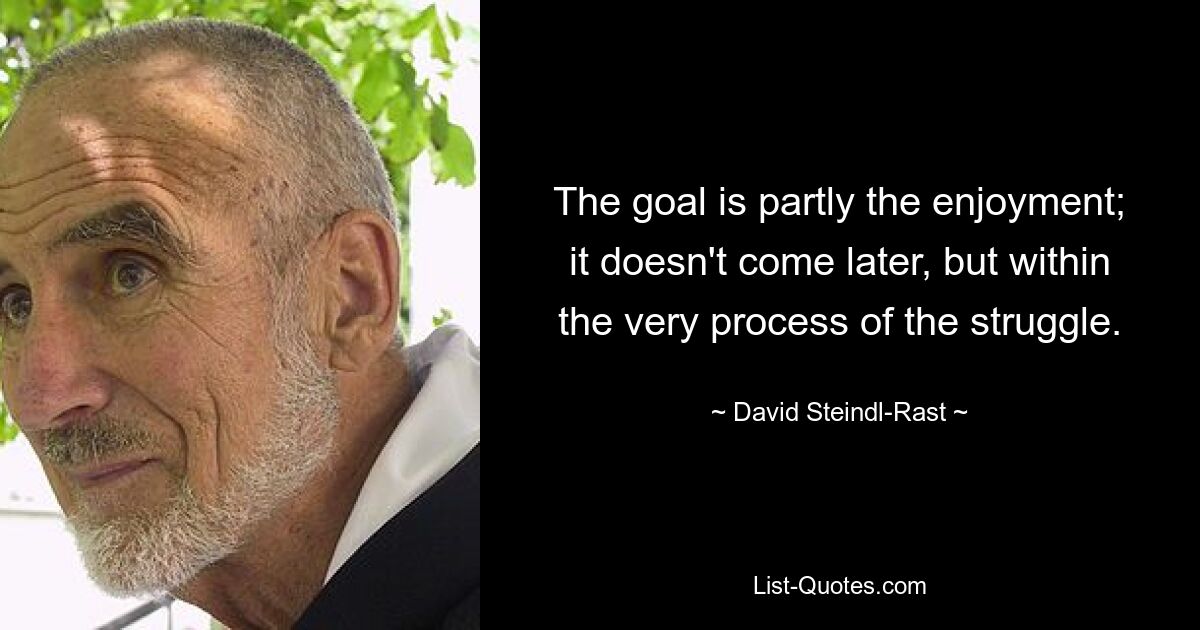 The goal is partly the enjoyment; it doesn't come later, but within the very process of the struggle. — © David Steindl-Rast