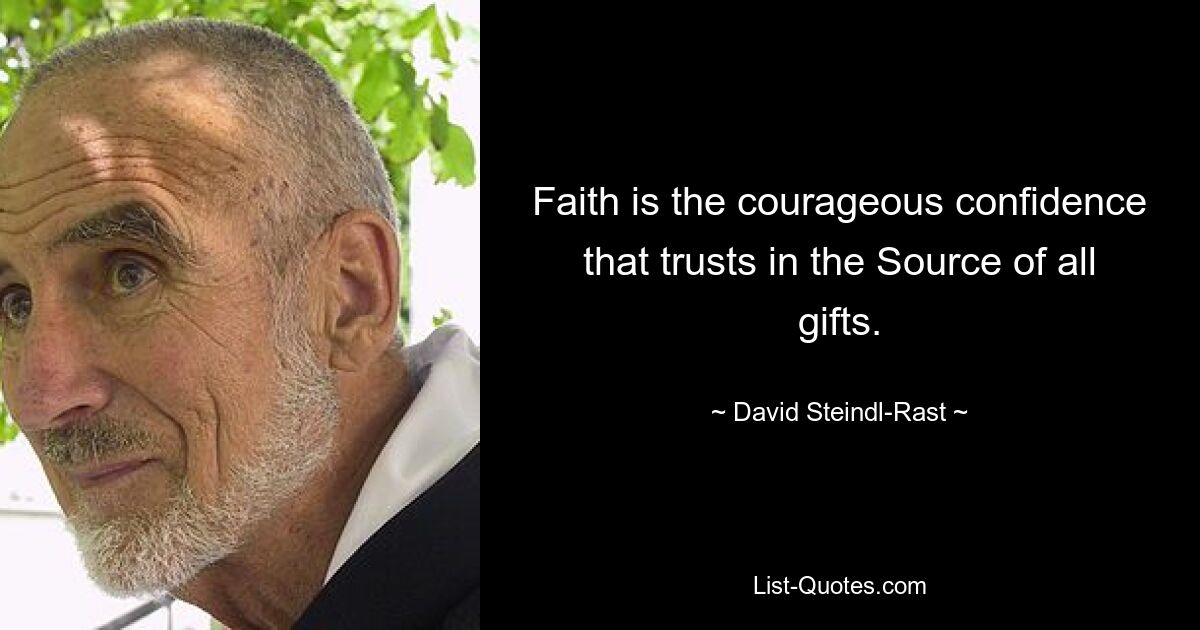 Faith is the courageous confidence that trusts in the Source of all gifts. — © David Steindl-Rast