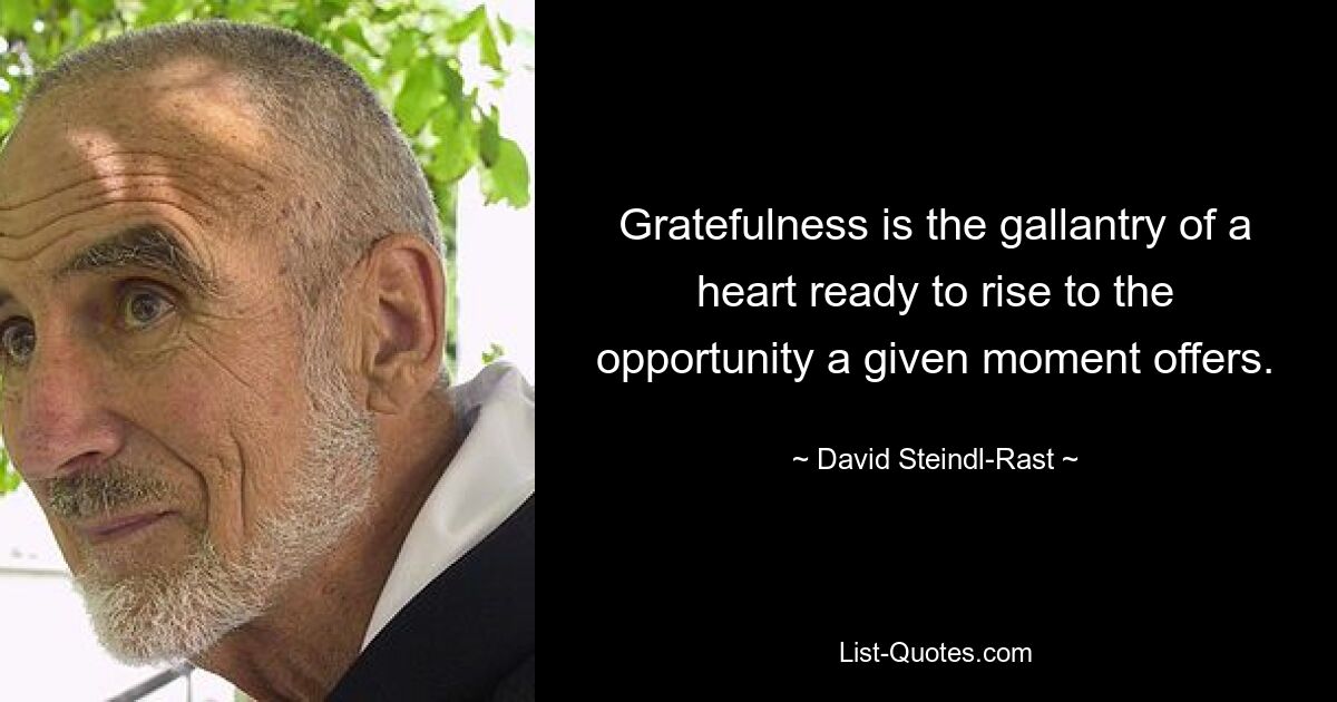 Gratefulness is the gallantry of a heart ready to rise to the opportunity a given moment offers. — © David Steindl-Rast