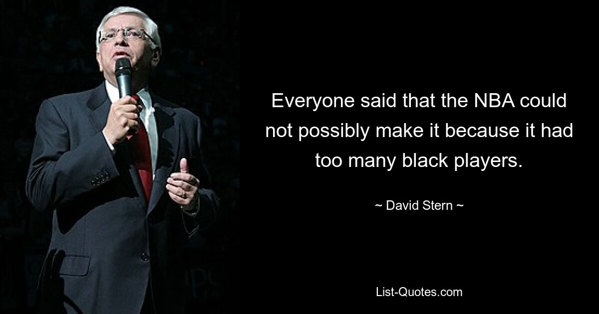 Everyone said that the NBA could not possibly make it because it had too many black players. — © David Stern