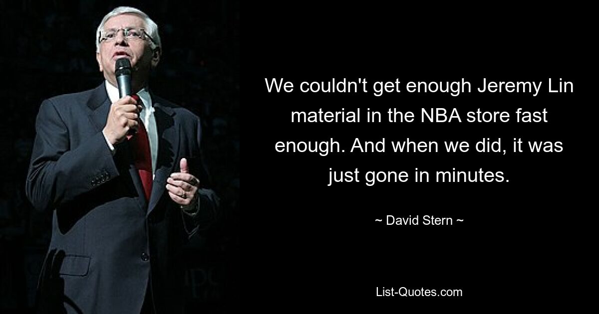 We couldn't get enough Jeremy Lin material in the NBA store fast enough. And when we did, it was just gone in minutes. — © David Stern