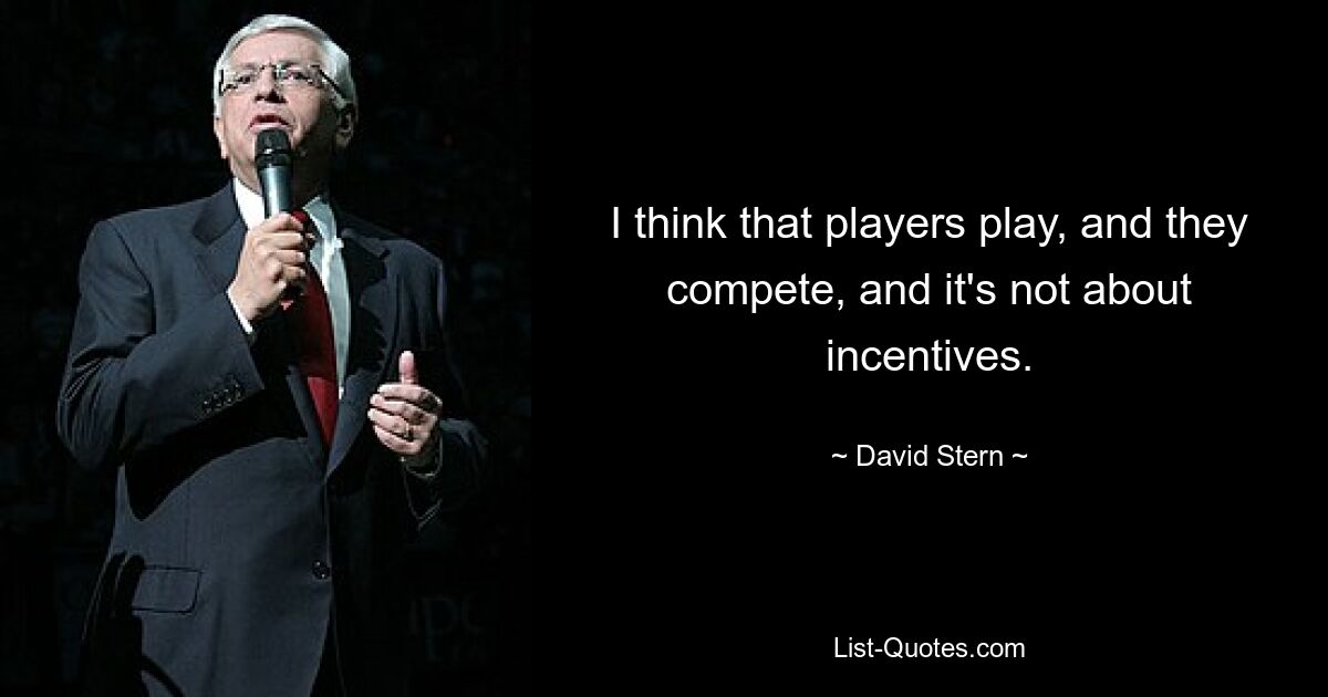 I think that players play, and they compete, and it's not about incentives. — © David Stern