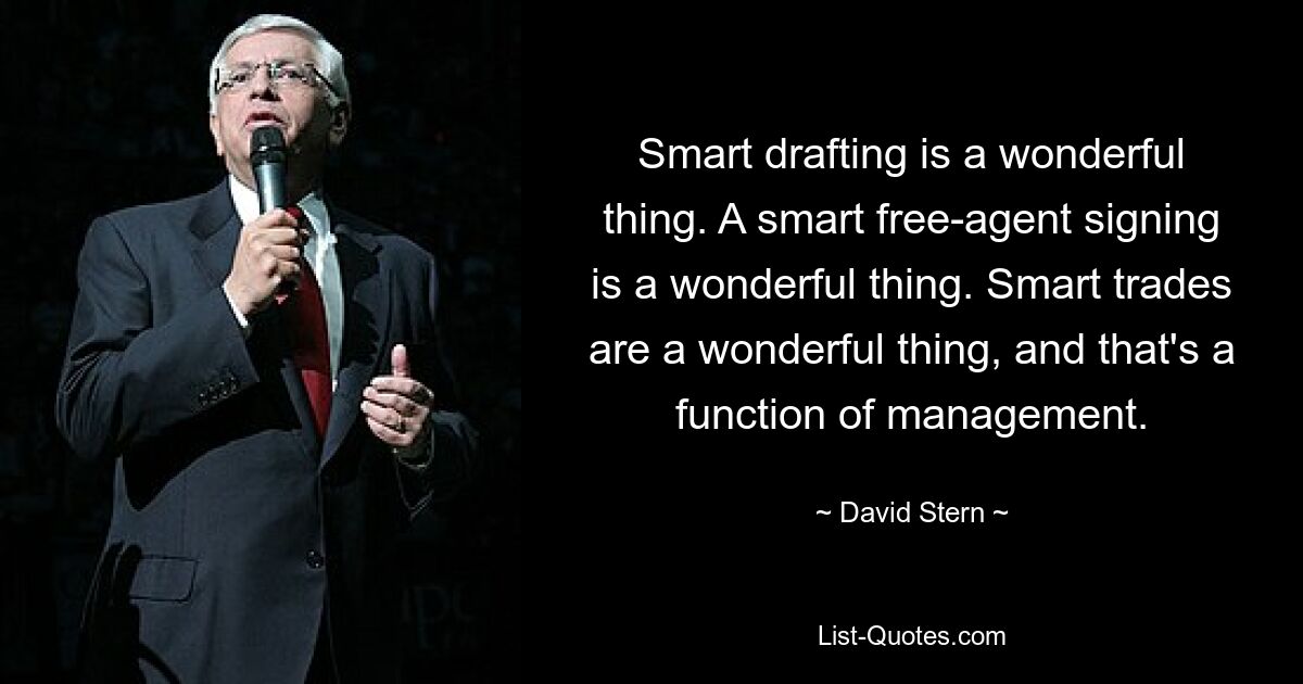 Smart drafting is a wonderful thing. A smart free-agent signing is a wonderful thing. Smart trades are a wonderful thing, and that's a function of management. — © David Stern