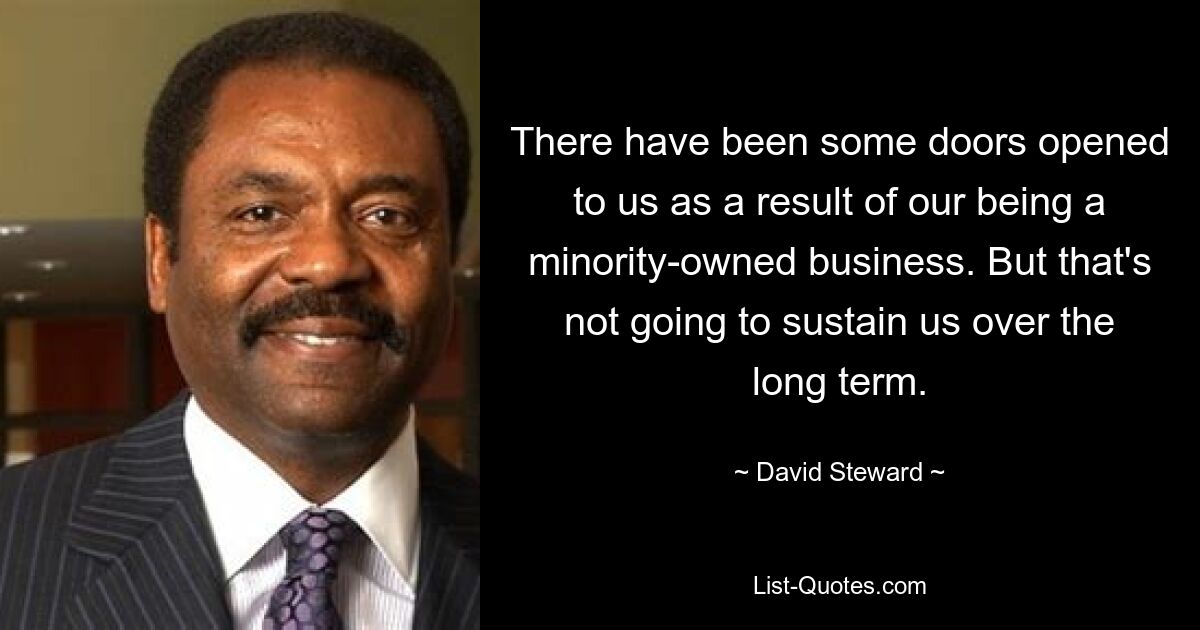 There have been some doors opened to us as a result of our being a minority-owned business. But that's not going to sustain us over the long term. — © David Steward