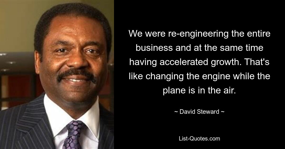 We were re-engineering the entire business and at the same time having accelerated growth. That's like changing the engine while the plane is in the air. — © David Steward