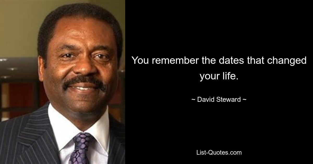 You remember the dates that changed your life. — © David Steward