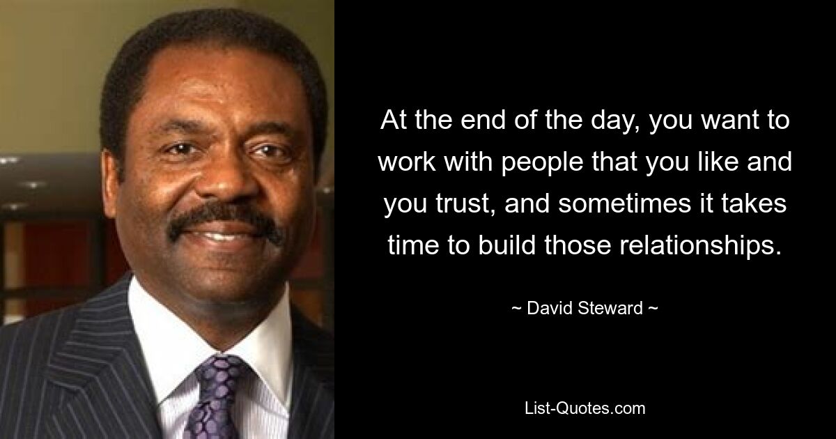 At the end of the day, you want to work with people that you like and you trust, and sometimes it takes time to build those relationships. — © David Steward