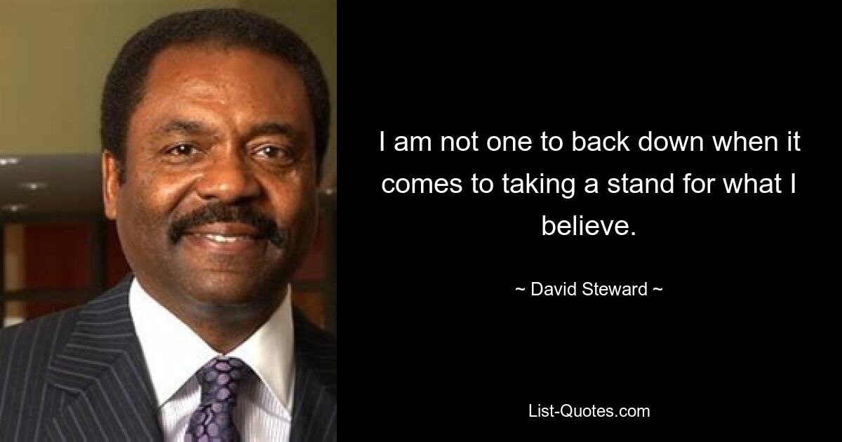 I am not one to back down when it comes to taking a stand for what I believe. — © David Steward