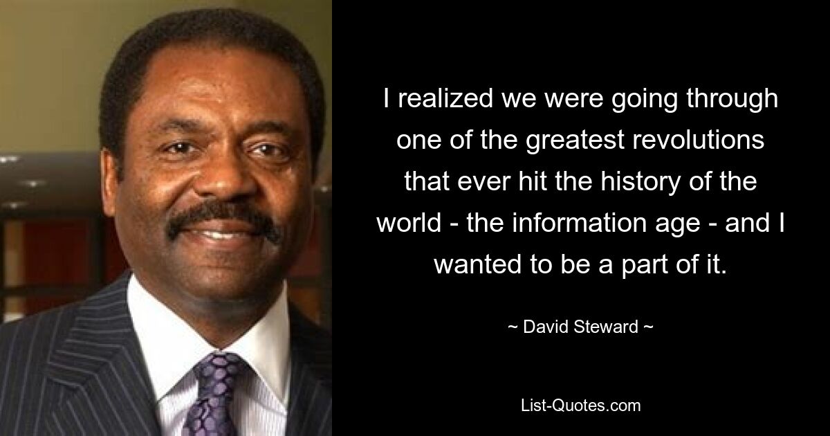 I realized we were going through one of the greatest revolutions that ever hit the history of the world - the information age - and I wanted to be a part of it. — © David Steward