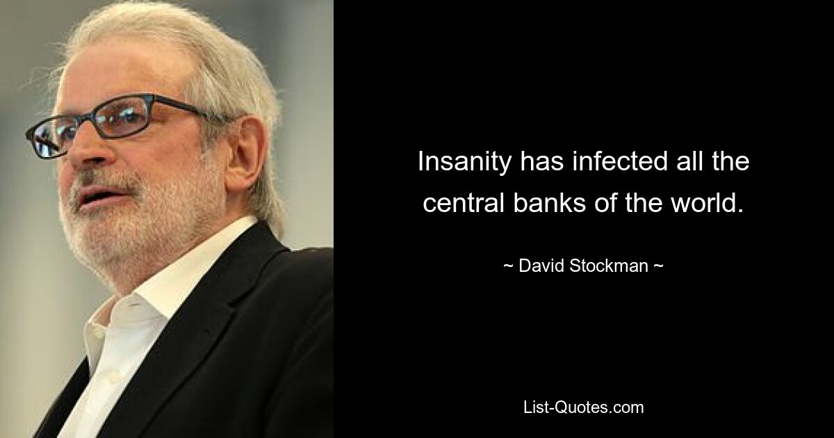 Insanity has infected all the central banks of the world. — © David Stockman