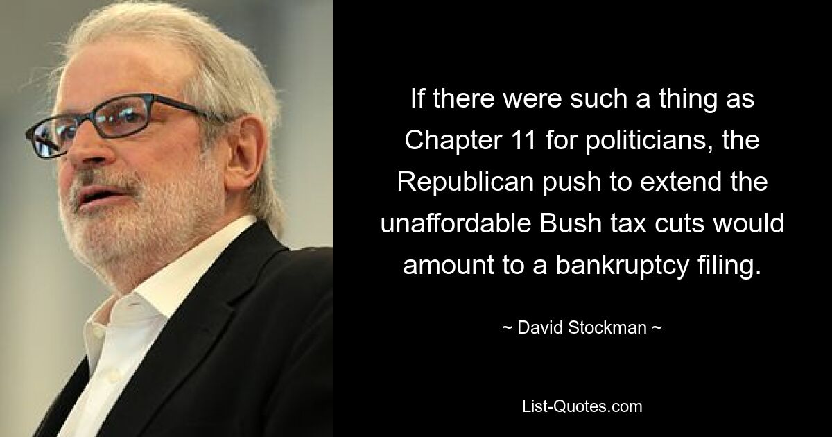 If there were such a thing as Chapter 11 for politicians, the Republican push to extend the unaffordable Bush tax cuts would amount to a bankruptcy filing. — © David Stockman