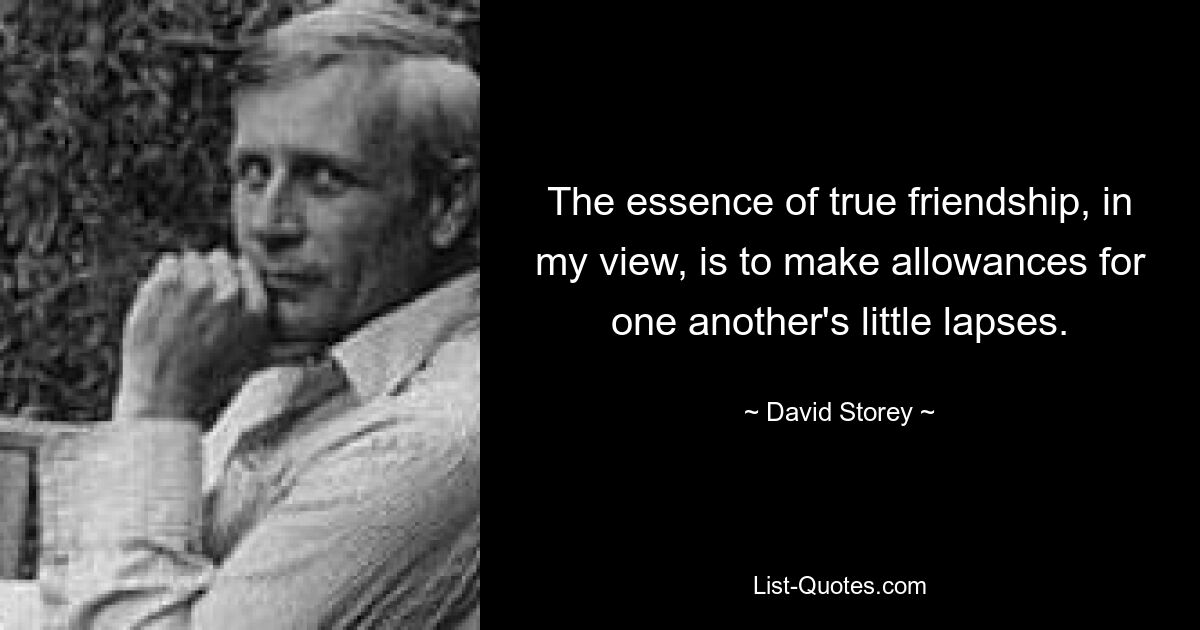 The essence of true friendship, in my view, is to make allowances for one another's little lapses. — © David Storey