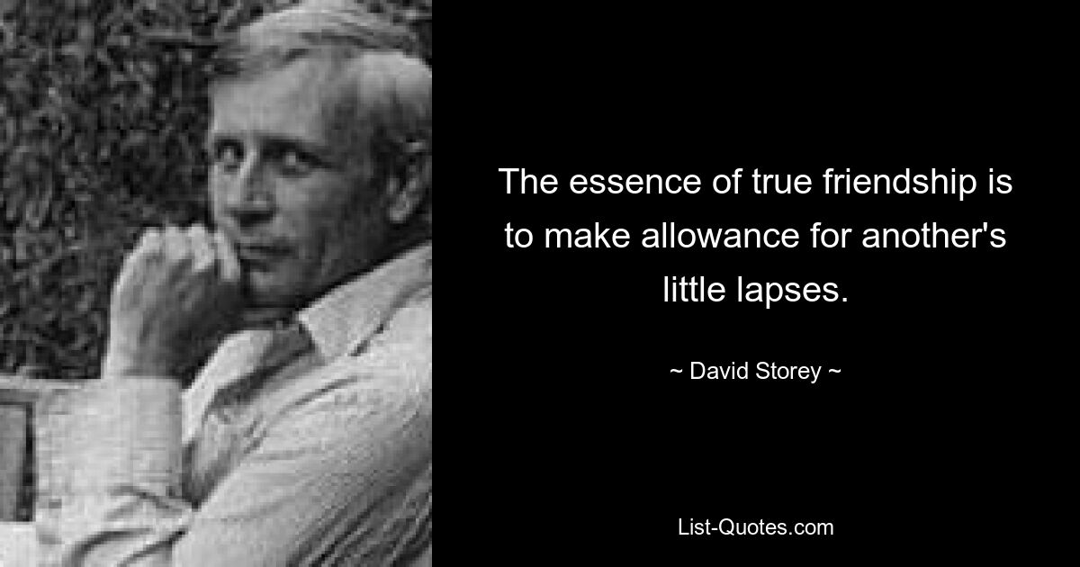 The essence of true friendship is to make allowance for another's little lapses. — © David Storey