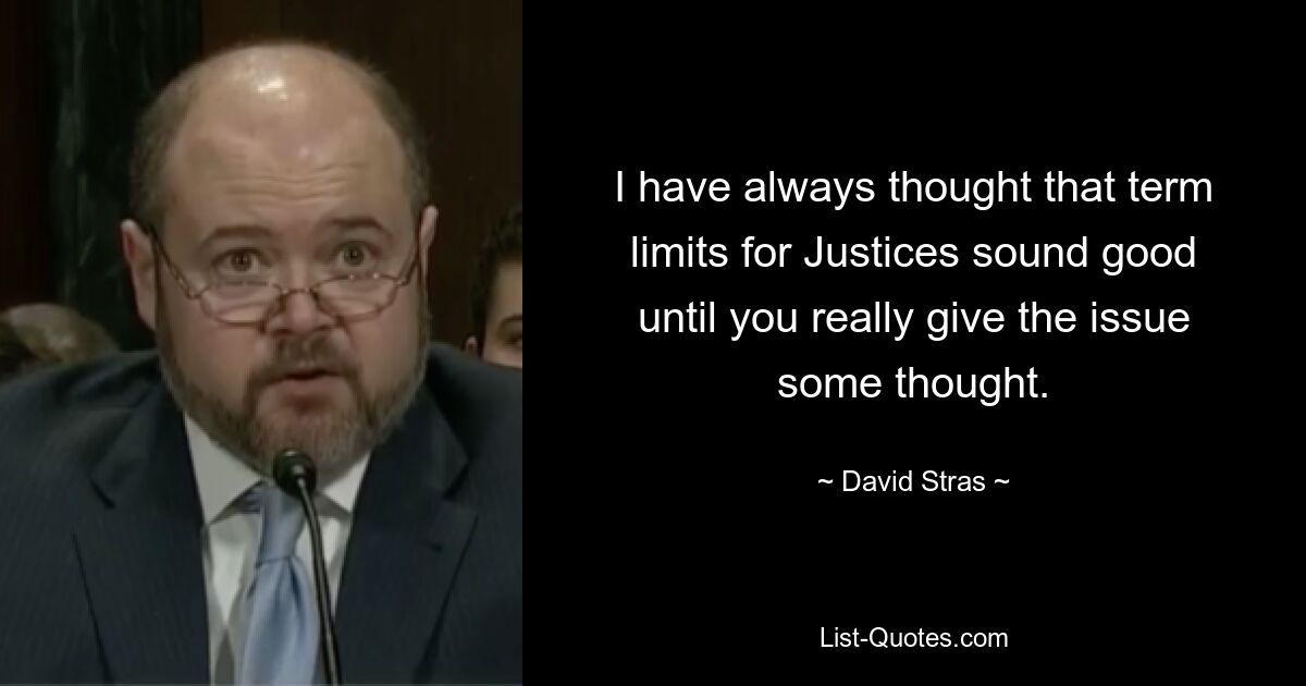 I have always thought that term limits for Justices sound good until you really give the issue some thought. — © David Stras