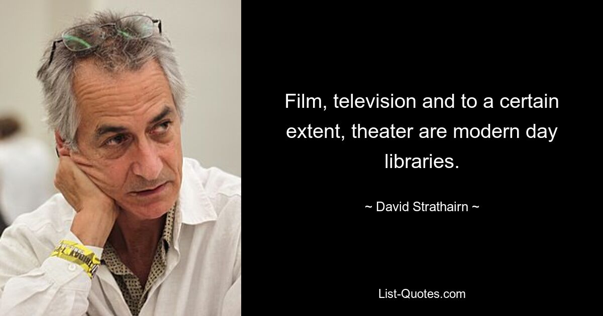 Film, television and to a certain extent, theater are modern day libraries. — © David Strathairn