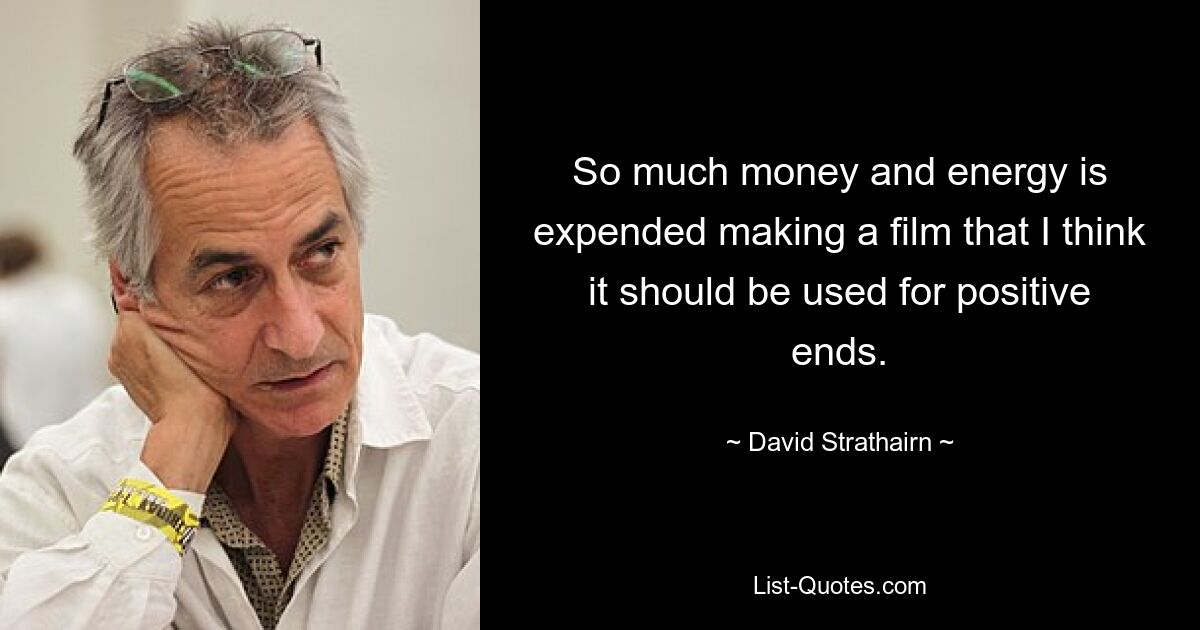 So much money and energy is expended making a film that I think it should be used for positive ends. — © David Strathairn