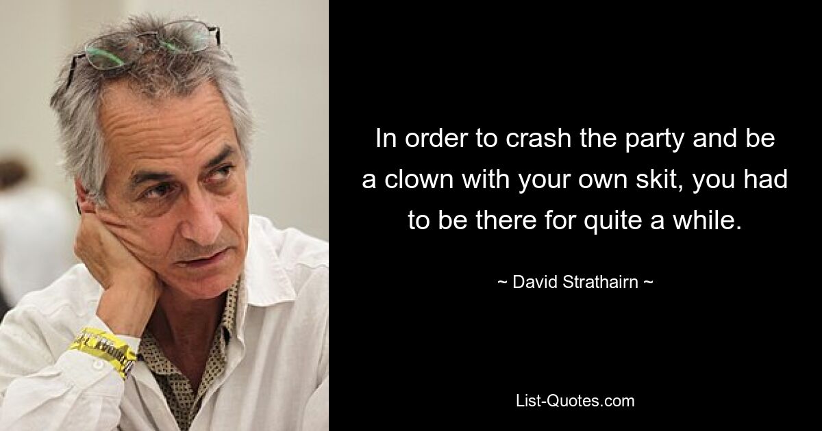 In order to crash the party and be a clown with your own skit, you had to be there for quite a while. — © David Strathairn