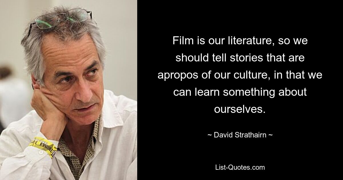 Film is our literature, so we should tell stories that are apropos of our culture, in that we can learn something about ourselves. — © David Strathairn