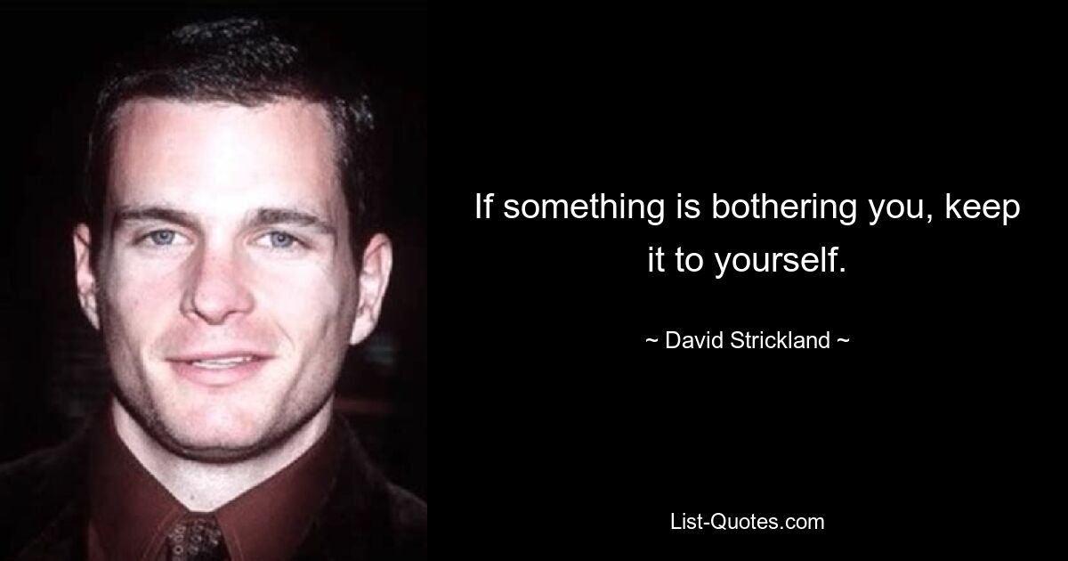 If something is bothering you, keep it to yourself. — © David Strickland