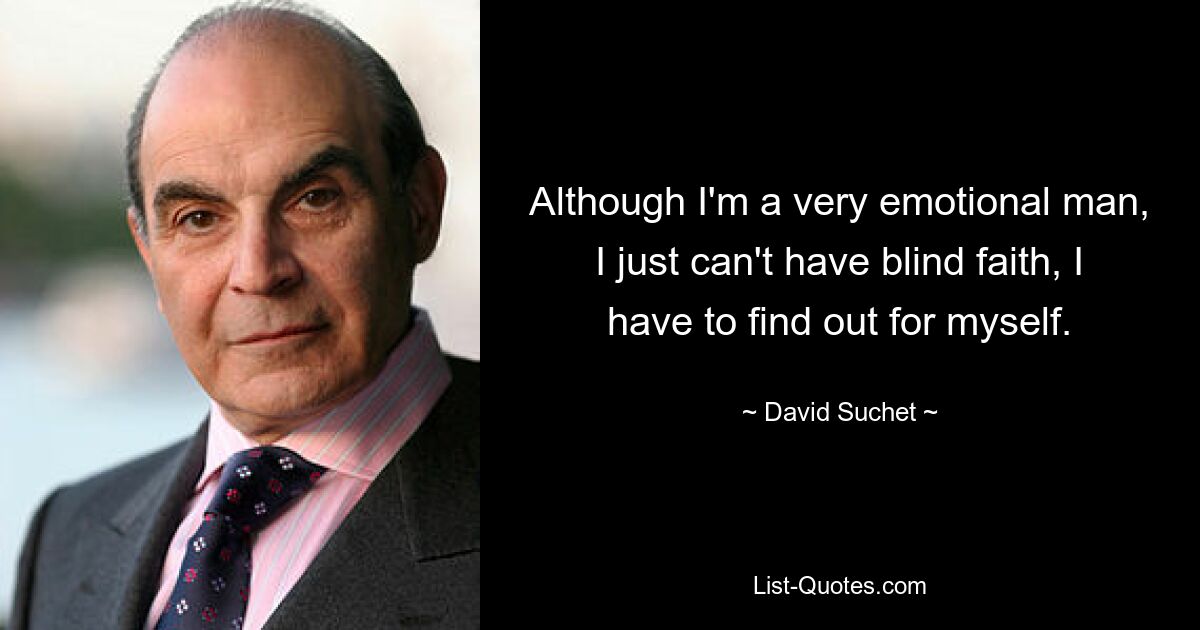 Although I'm a very emotional man, I just can't have blind faith, I have to find out for myself. — © David Suchet