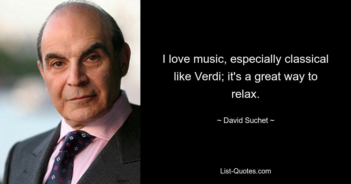 I love music, especially classical like Verdi; it's a great way to relax. — © David Suchet