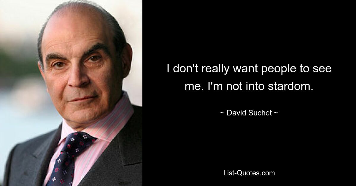 I don't really want people to see me. I'm not into stardom. — © David Suchet