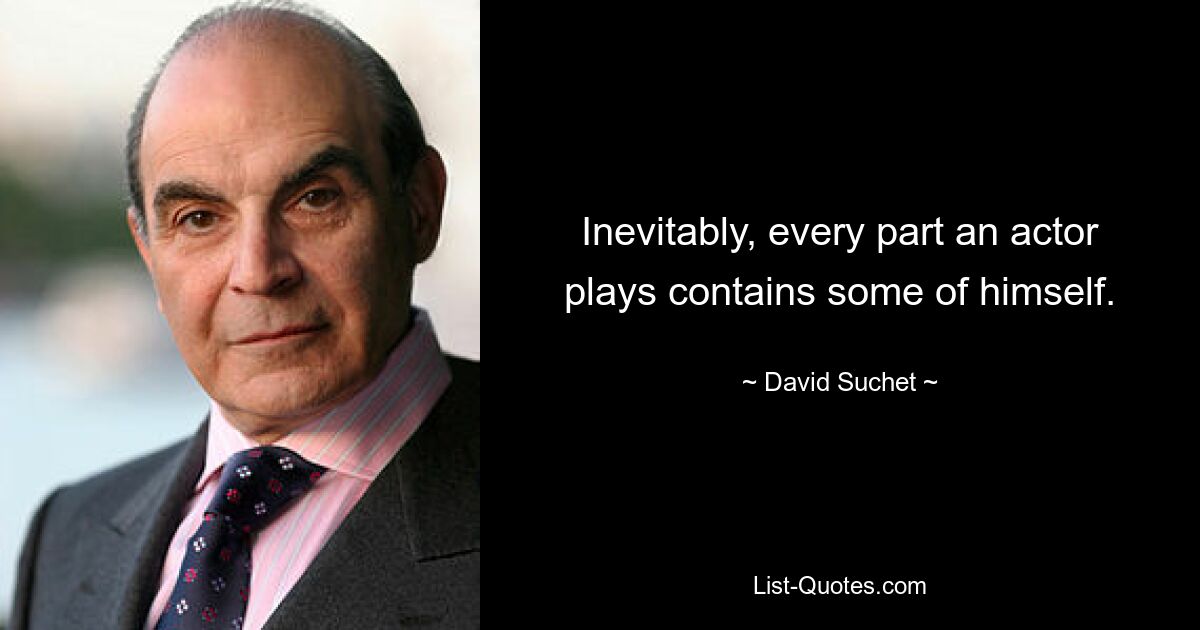 Inevitably, every part an actor plays contains some of himself. — © David Suchet