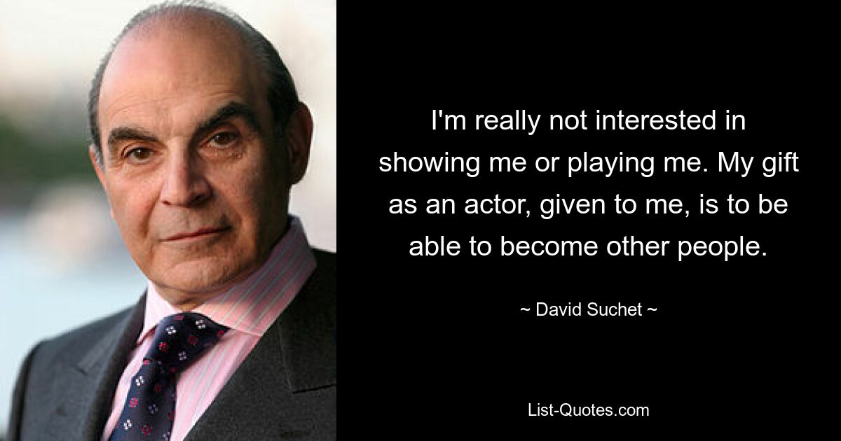 I'm really not interested in showing me or playing me. My gift as an actor, given to me, is to be able to become other people. — © David Suchet