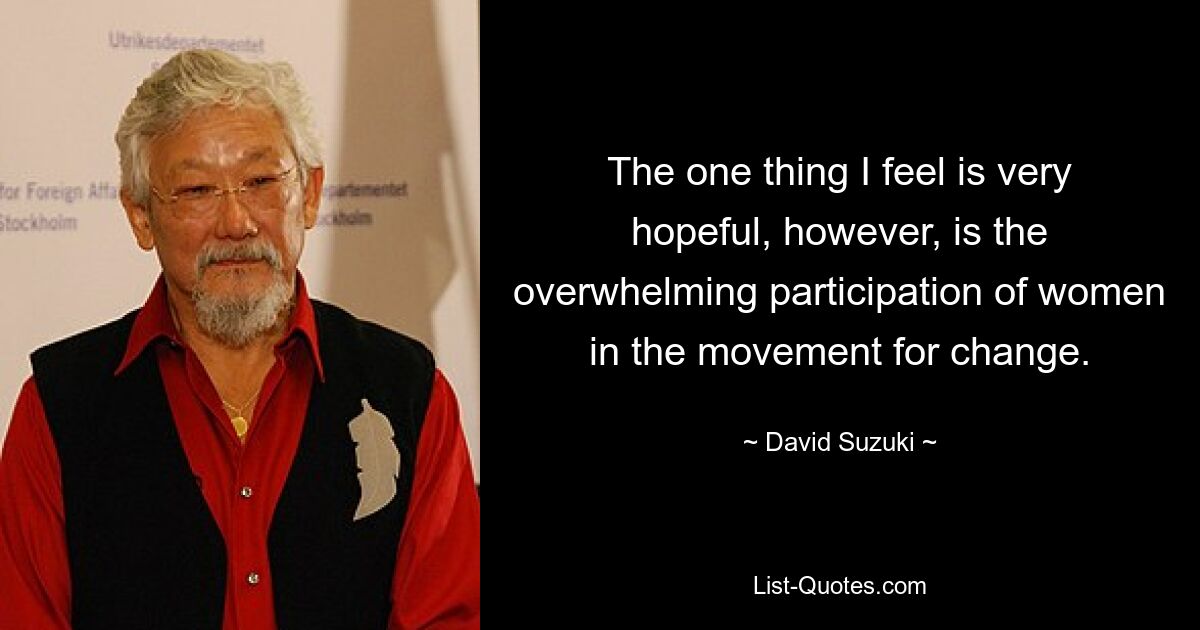 The one thing I feel is very hopeful, however, is the overwhelming participation of women in the movement for change. — © David Suzuki