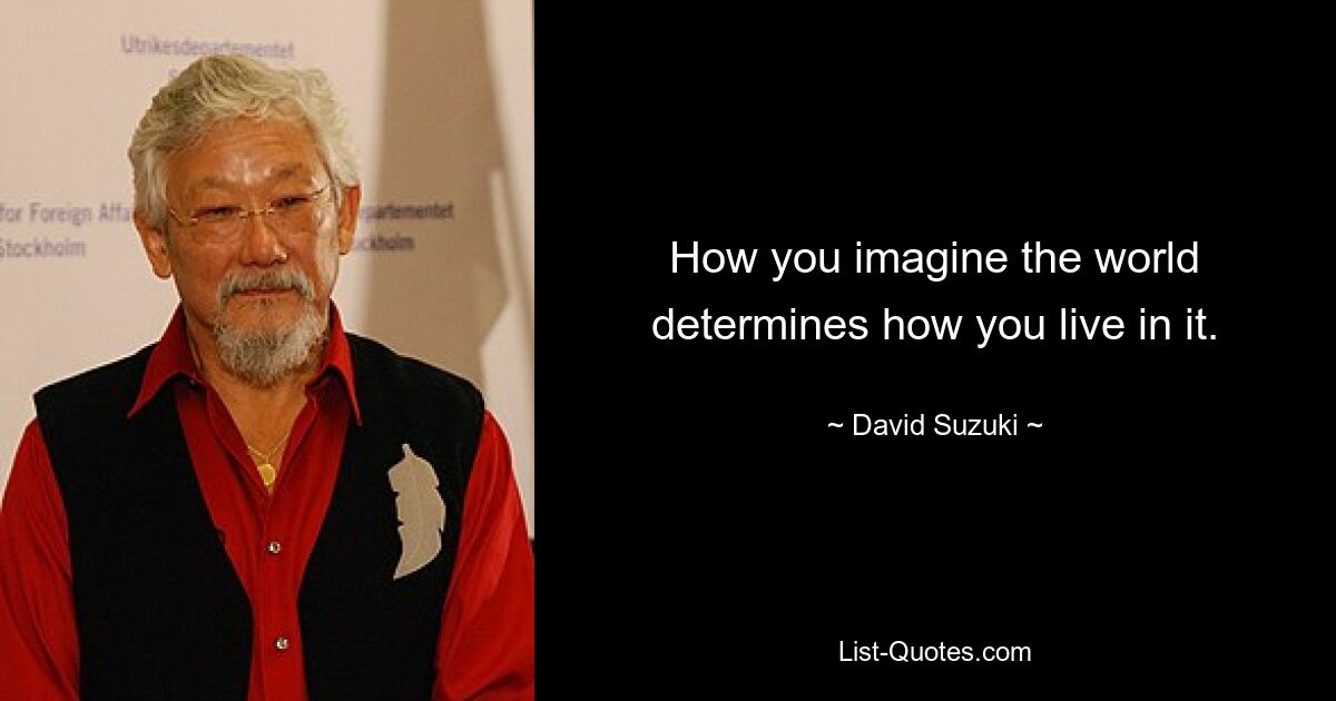 How you imagine the world determines how you live in it. — © David Suzuki