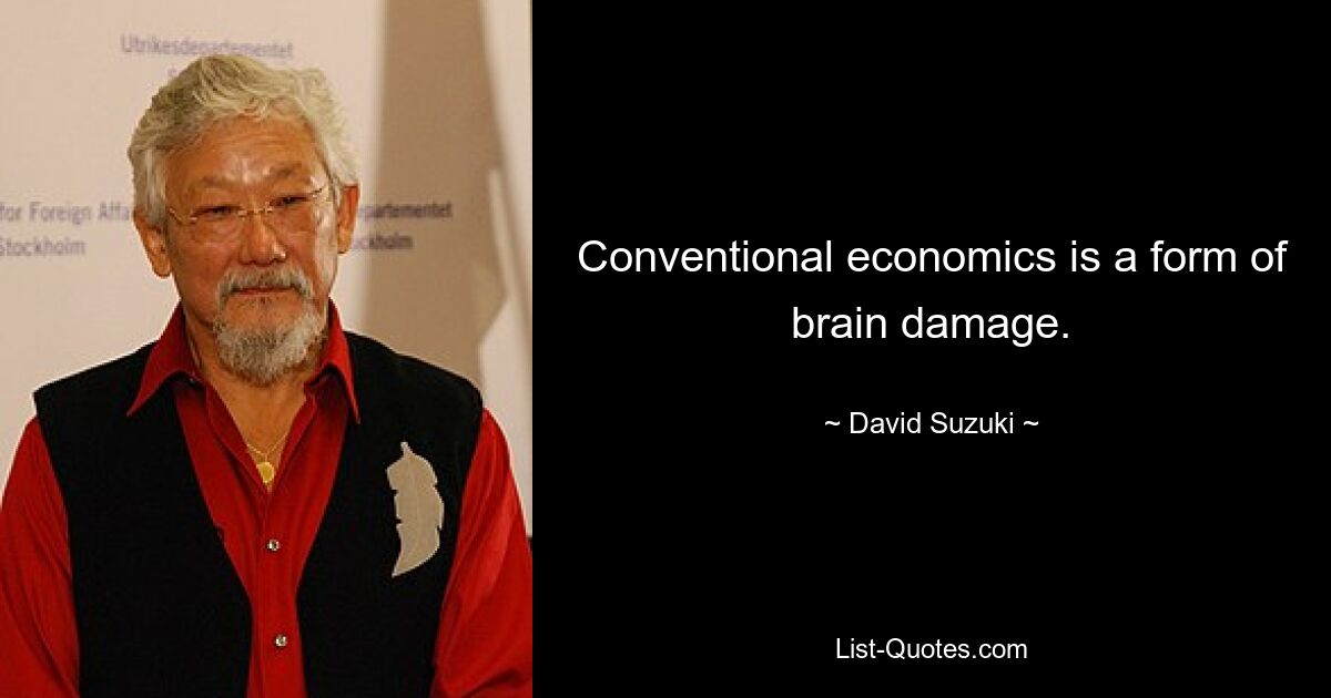 Conventional economics is a form of brain damage. — © David Suzuki