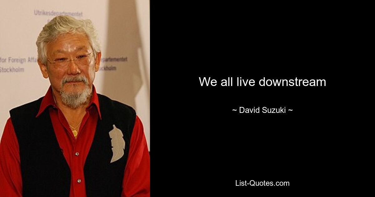 We all live downstream — © David Suzuki