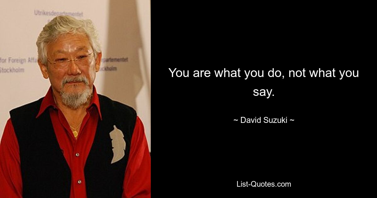 You are what you do, not what you say. — © David Suzuki