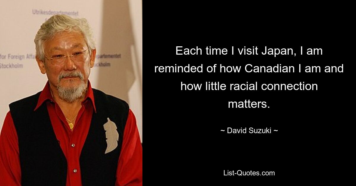 Each time I visit Japan, I am reminded of how Canadian I am and how little racial connection matters. — © David Suzuki