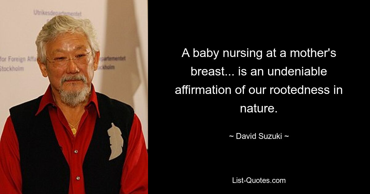 A baby nursing at a mother's breast... is an undeniable affirmation of our rootedness in nature. — © David Suzuki