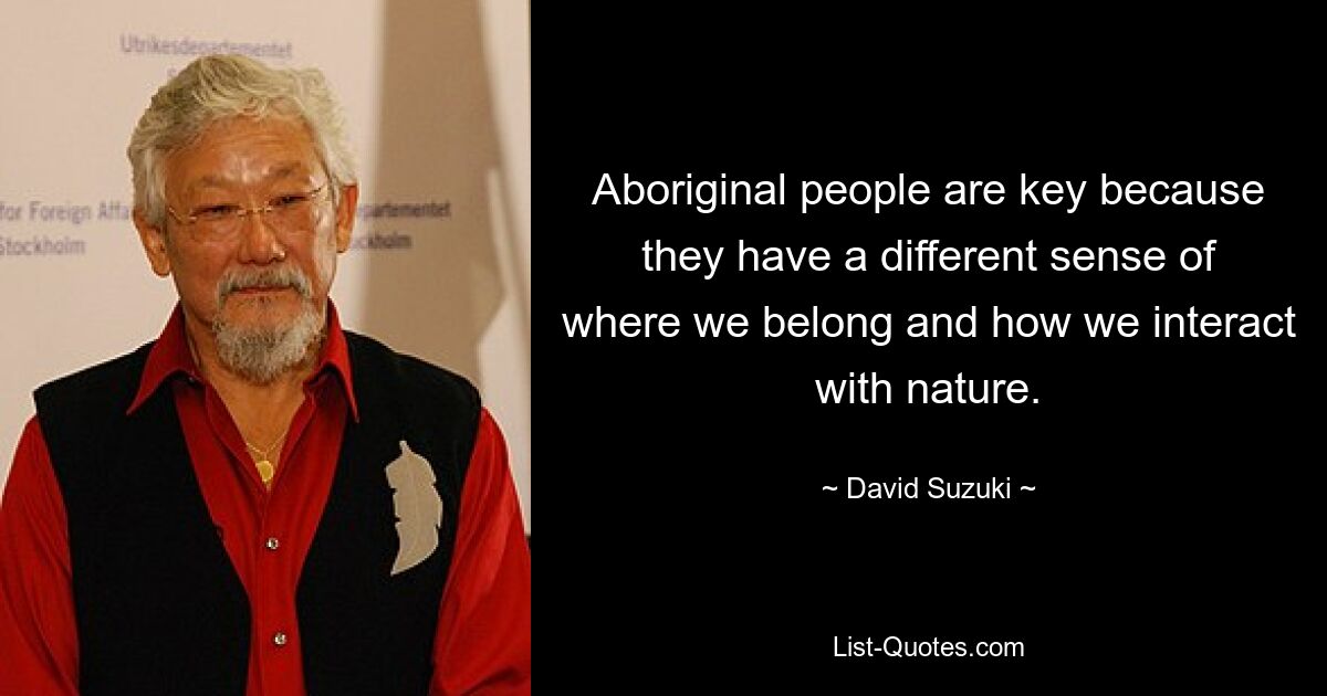 Aboriginal people are key because they have a different sense of where we belong and how we interact with nature. — © David Suzuki