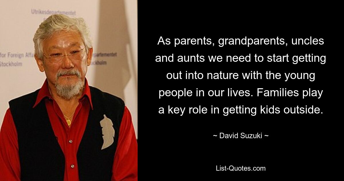 As parents, grandparents, uncles and aunts we need to start getting out into nature with the young people in our lives. Families play a key role in getting kids outside. — © David Suzuki