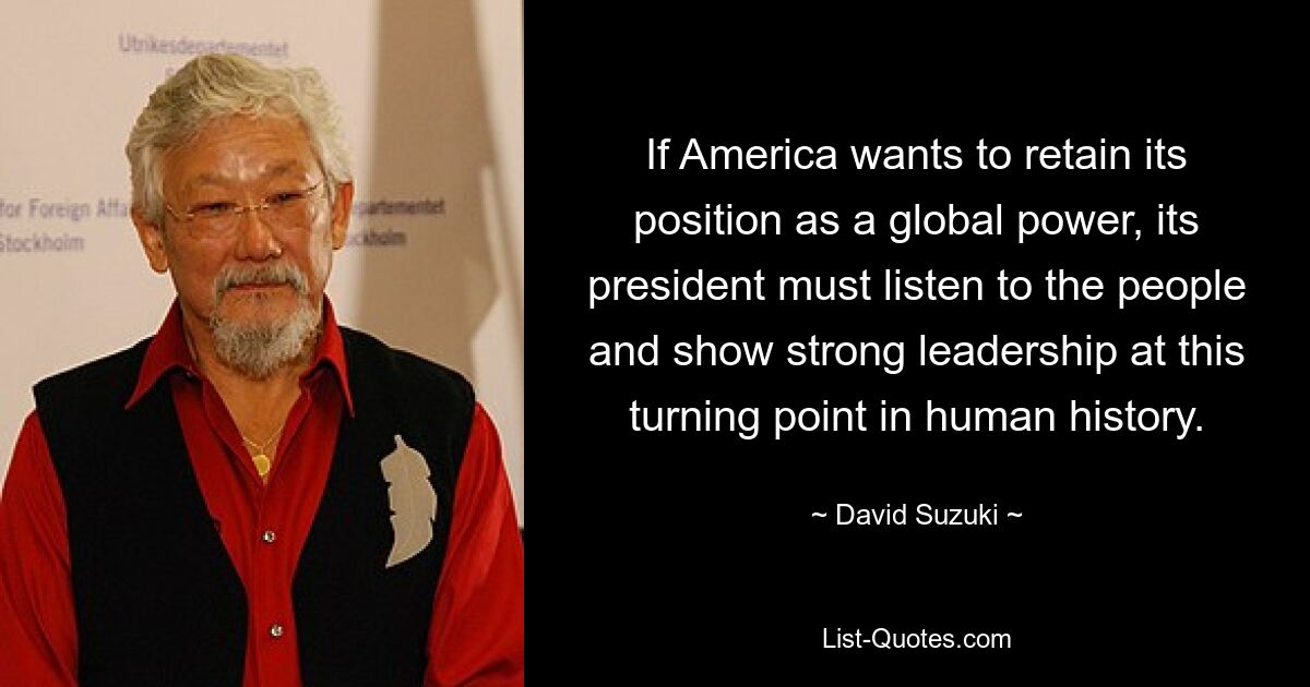 If America wants to retain its position as a global power, its president must listen to the people and show strong leadership at this turning point in human history. — © David Suzuki