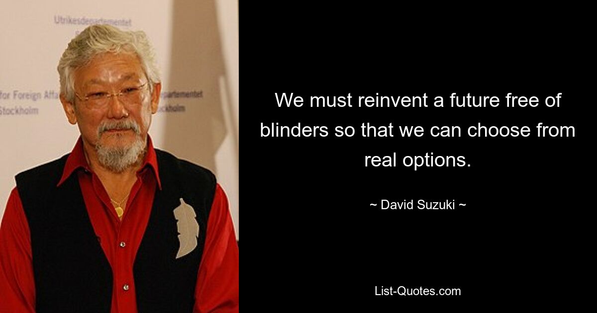 We must reinvent a future free of blinders so that we can choose from real options. — © David Suzuki