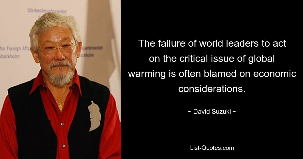 The failure of world leaders to act on the critical issue of global warming is often blamed on economic considerations. — © David Suzuki