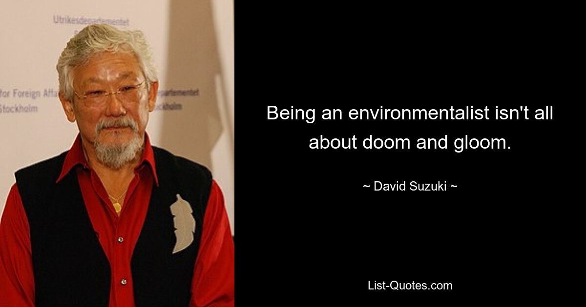 Being an environmentalist isn't all about doom and gloom. — © David Suzuki