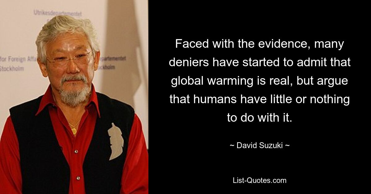 Faced with the evidence, many deniers have started to admit that global warming is real, but argue that humans have little or nothing to do with it. — © David Suzuki