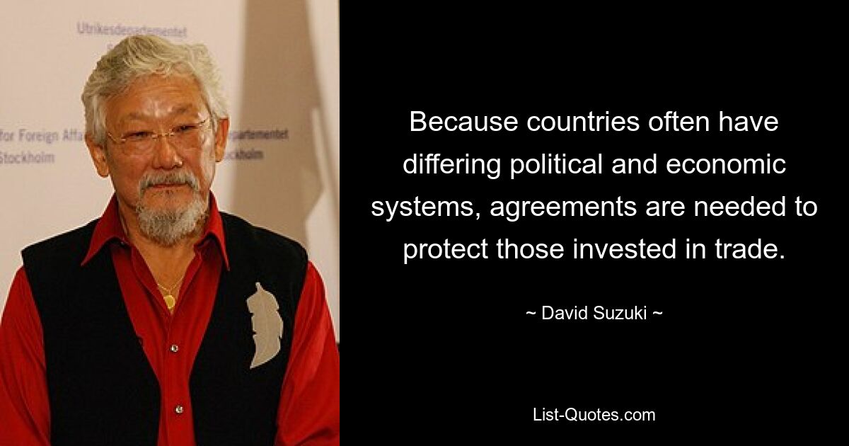 Because countries often have differing political and economic systems, agreements are needed to protect those invested in trade. — © David Suzuki