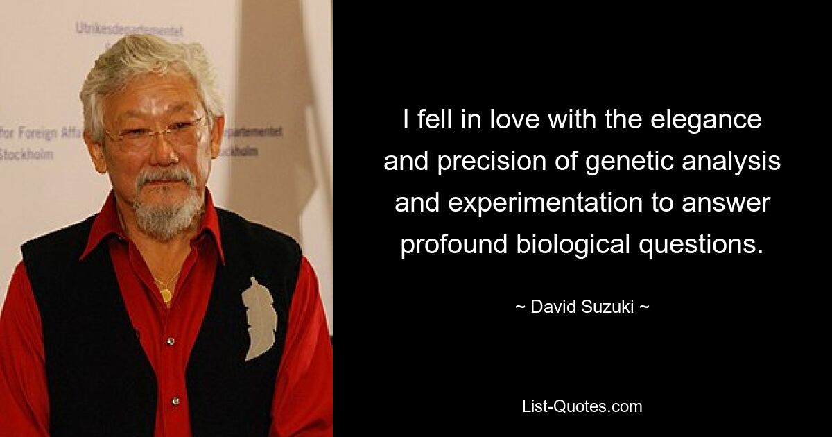 I fell in love with the elegance and precision of genetic analysis and experimentation to answer profound biological questions. — © David Suzuki