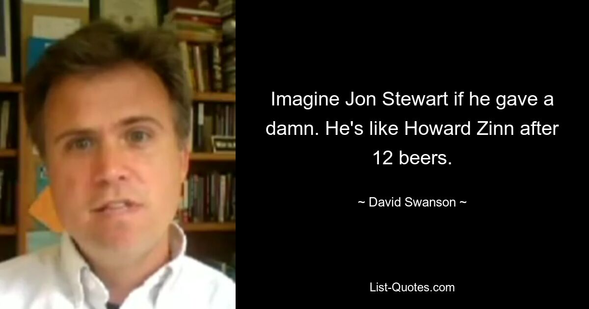 Imagine Jon Stewart if he gave a damn. He's like Howard Zinn after 12 beers. — © David Swanson